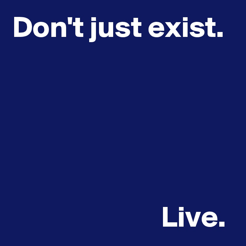 Don't just exist.





                         Live.