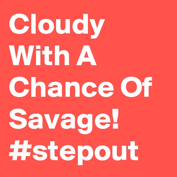 Cloudy With A Chance Of Savage!
#stepout