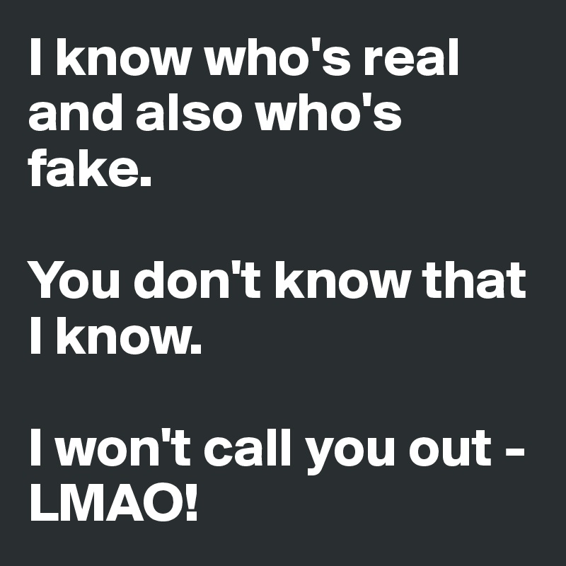 I know who's real and also who's fake.

You don't know that I know.

I won't call you out - LMAO!