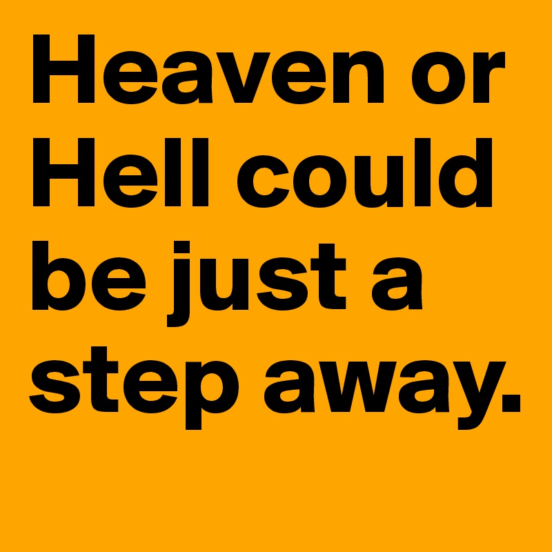 Heaven or Hell could be just a step away. 