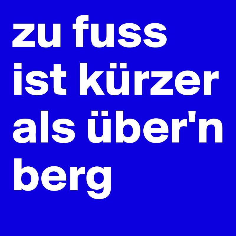 zu fuss ist kürzer als über'n berg Post by najamo on Boldomatic