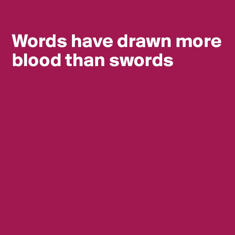 
Words have drawn more blood than swords







