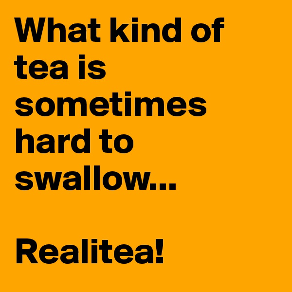 What kind of tea is sometimes hard to swallow...

Realitea! 