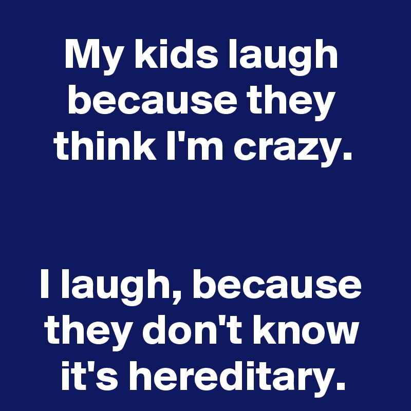 My kids laugh because they think I'm crazy.


I laugh, because they don't know it's hereditary.