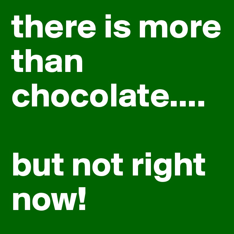 there is more than chocolate....

but not right now!