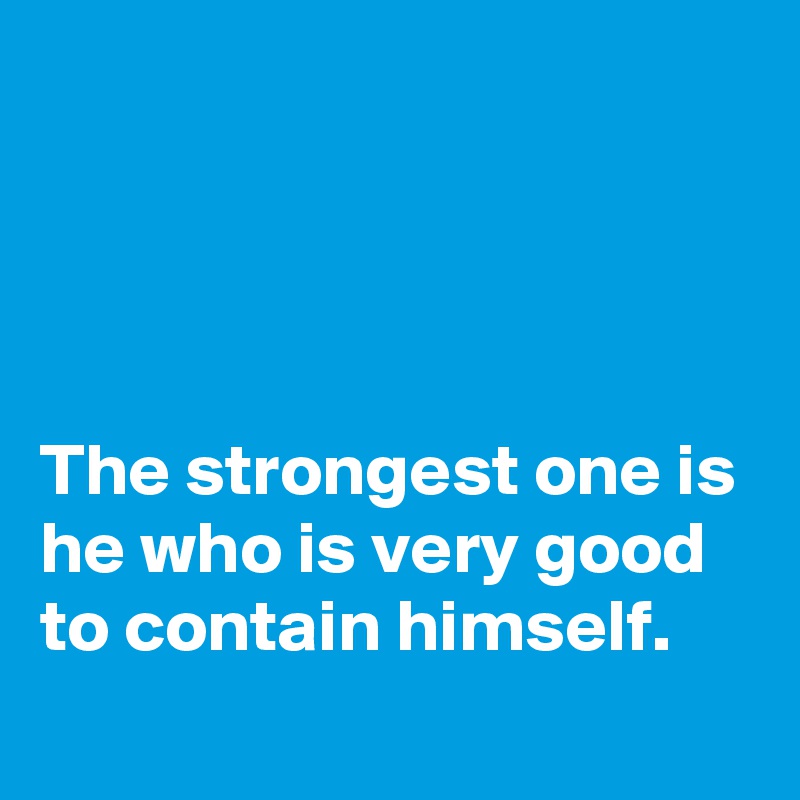 




The strongest one is he who is very good to contain himself.
