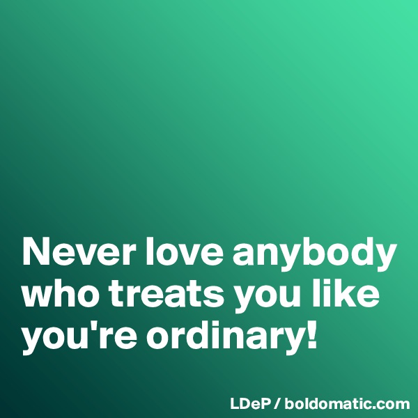 




Never love anybody who treats you like you're ordinary!