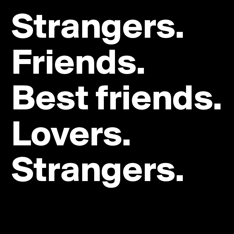 Strangers, Friends, Lovers, Best friends, Strangers by