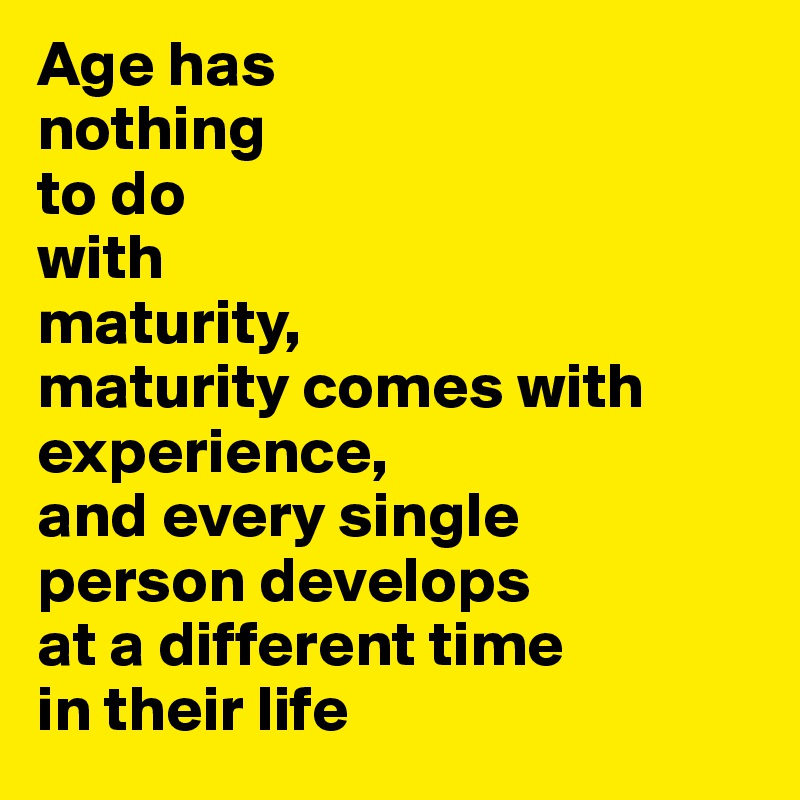 Age has 
nothing
to do
with
maturity,
maturity comes with
experience,
and every single
person develops
at a different time
in their life