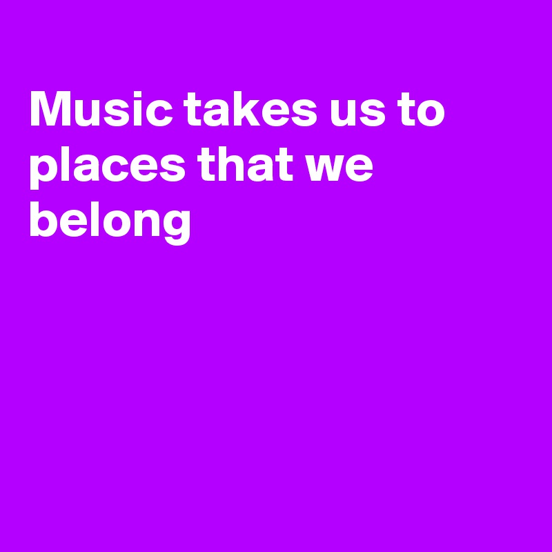 
Music takes us to places that we belong 




