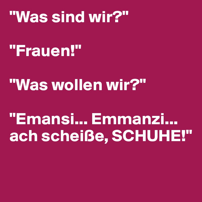 "Was sind wir?" 

"Frauen!" 

"Was wollen wir?" 

"Emansi... Emmanzi... ach scheiße, SCHUHE!"


