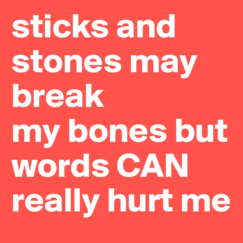 sticks and stones may break 
my bones but words CAN really hurt me