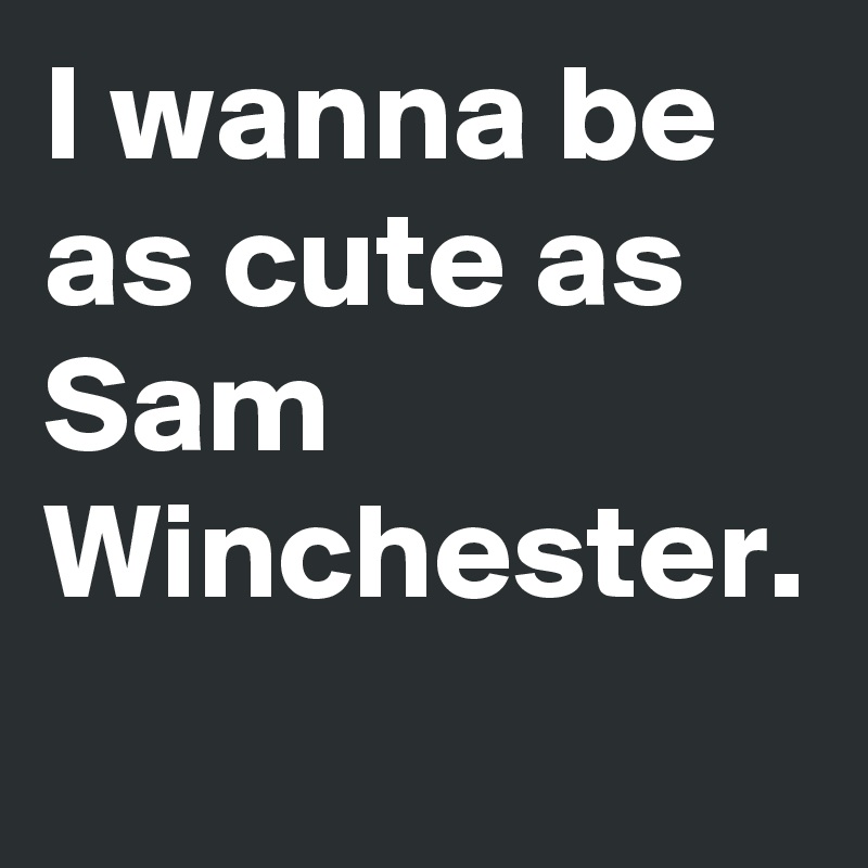 I wanna be as cute as Sam Winchester.