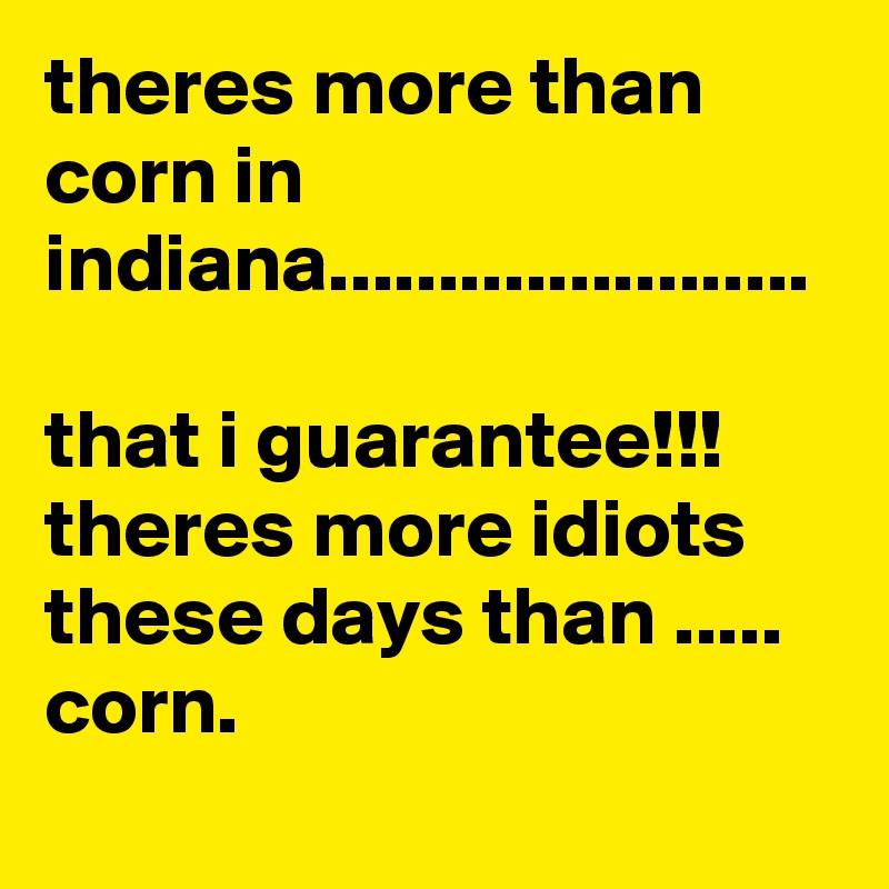 theres more than corn in indiana...................... 

that i guarantee!!!
theres more idiots these days than .....
corn.  