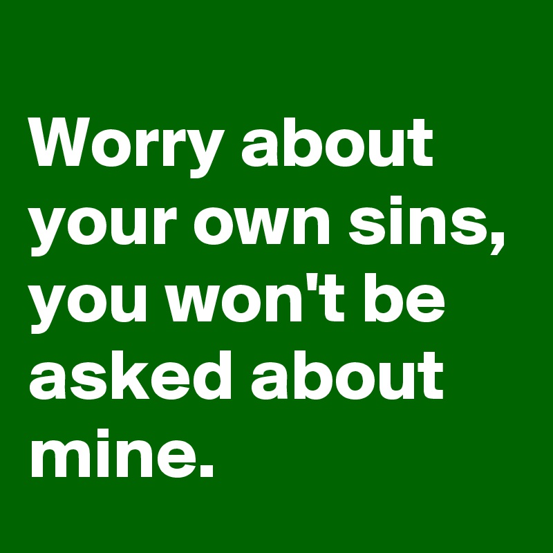 
Worry about your own sins, you won't be asked about mine.