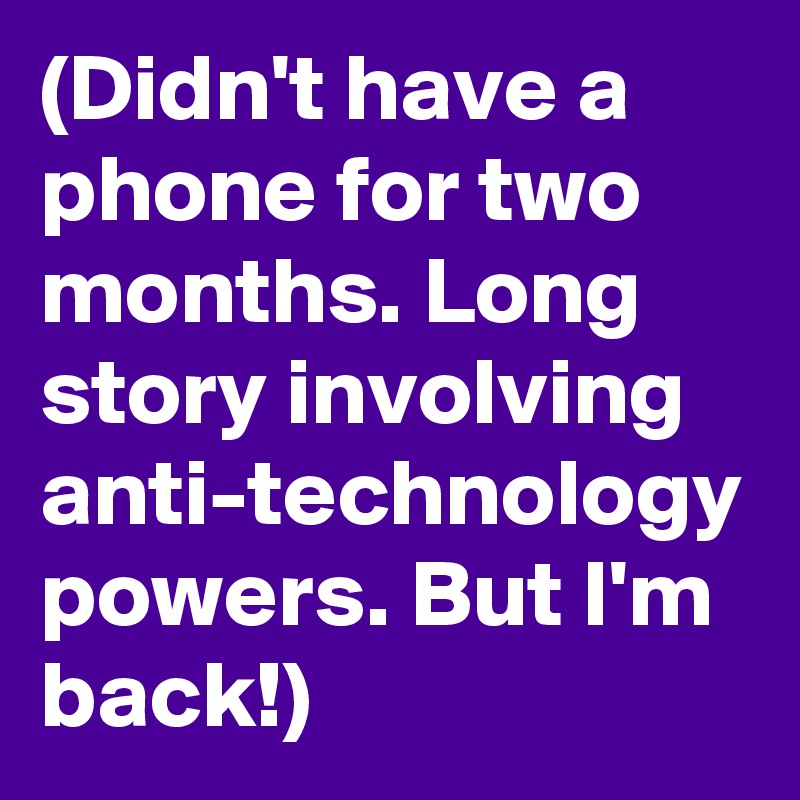 (Didn't have a phone for two months. Long story involving anti-technology powers. But I'm back!)