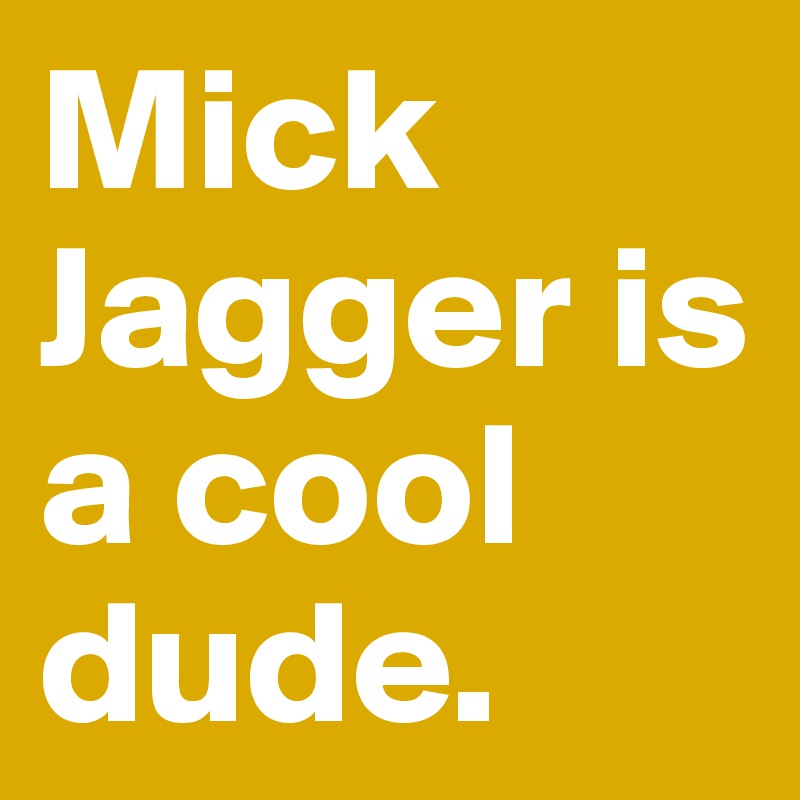 Mick Jagger is a cool dude. 