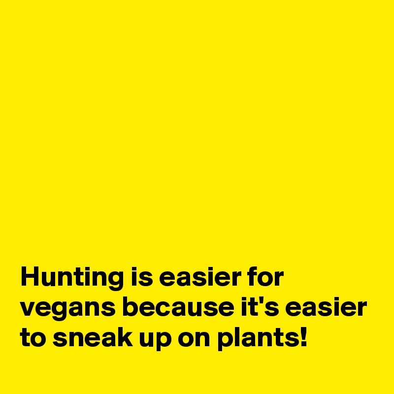 







Hunting is easier for vegans because it's easier to sneak up on plants!