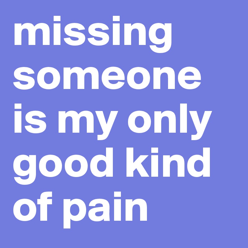 missing someone is my only good kind of pain 