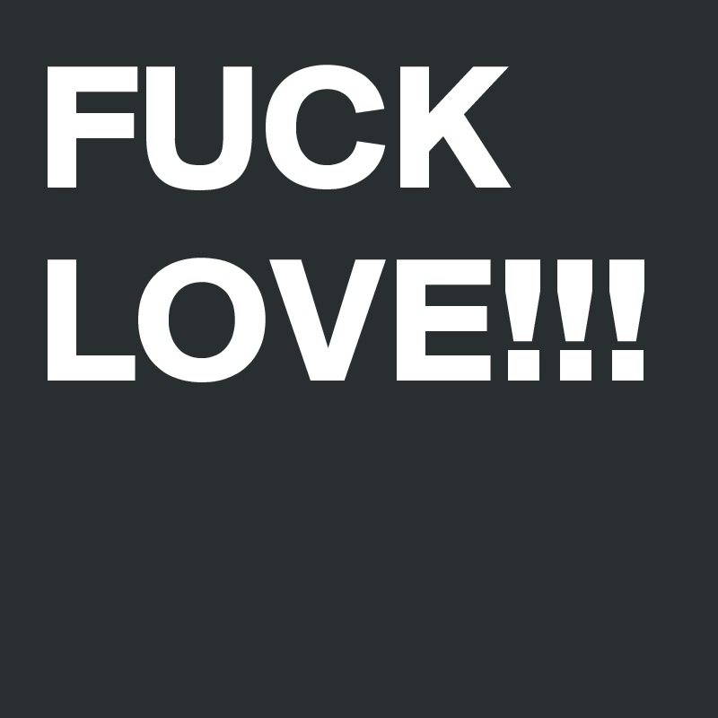 FUCK
LOVE!!!