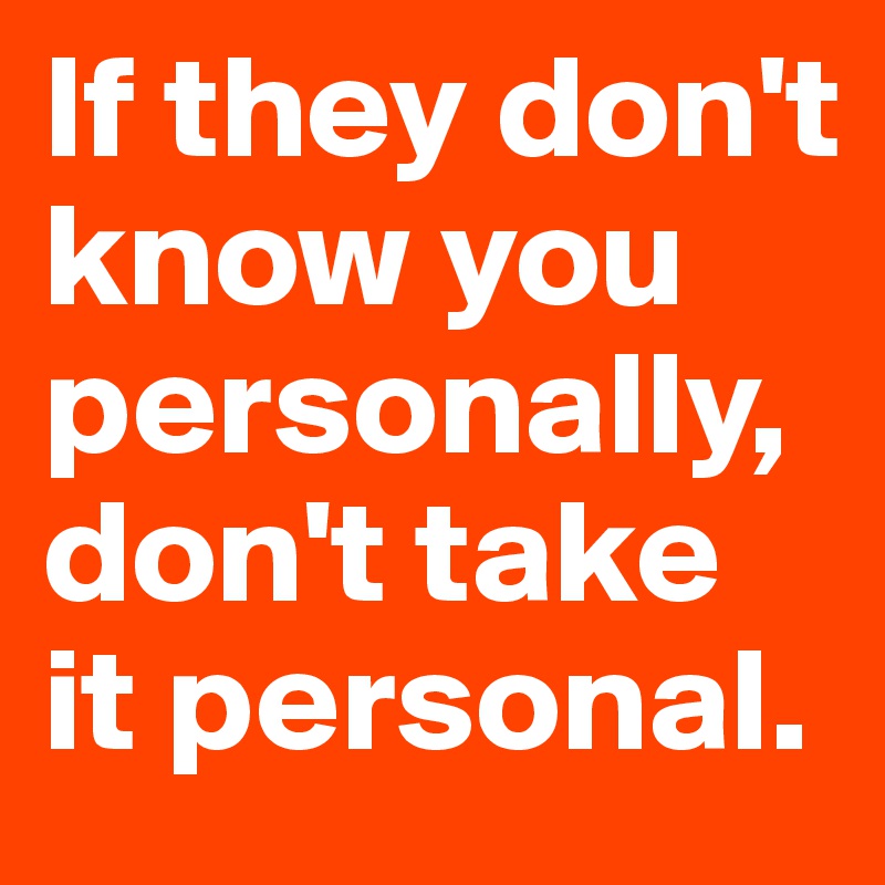 If they don't know you personally, don't take it personal.