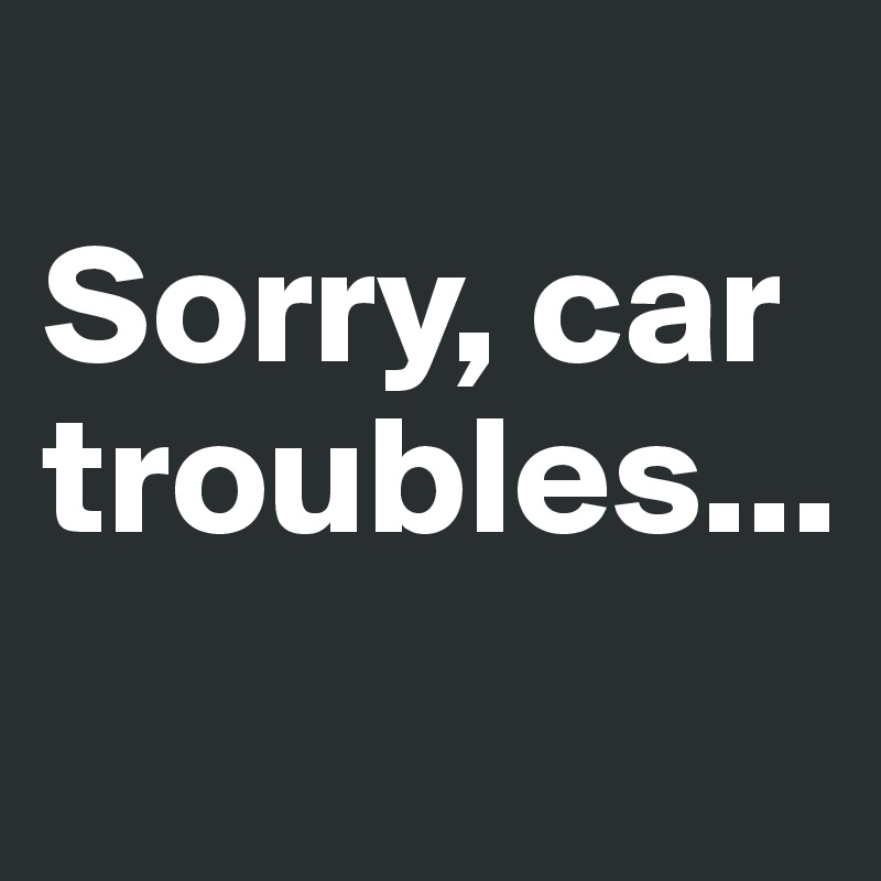 
Sorry, car troubles...
