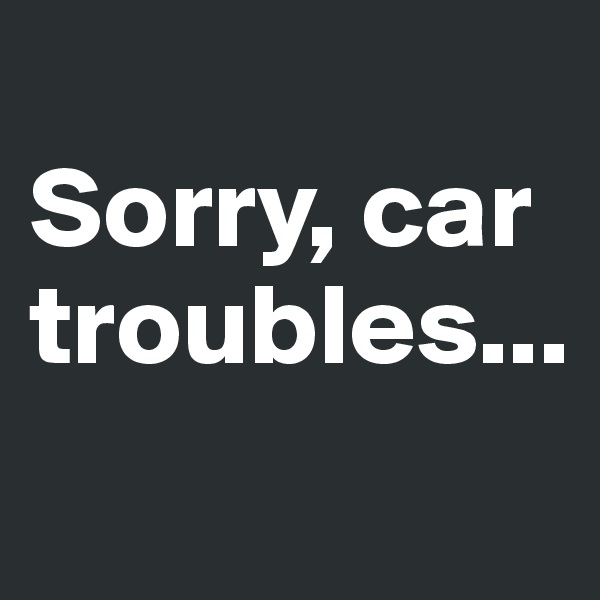 
Sorry, car troubles...

