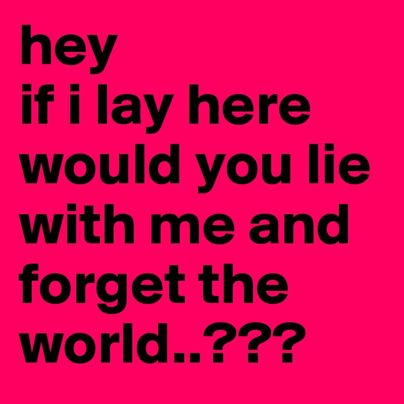 hey
if i lay here
would you lie with me and forget the world..???