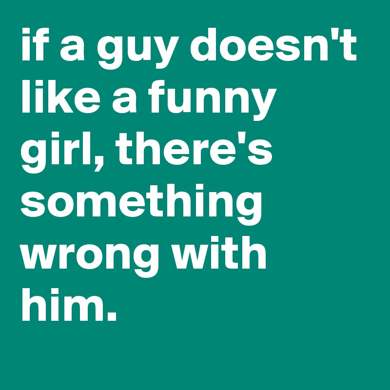 if a guy doesn't like a funny girl, there's something wrong with him ...