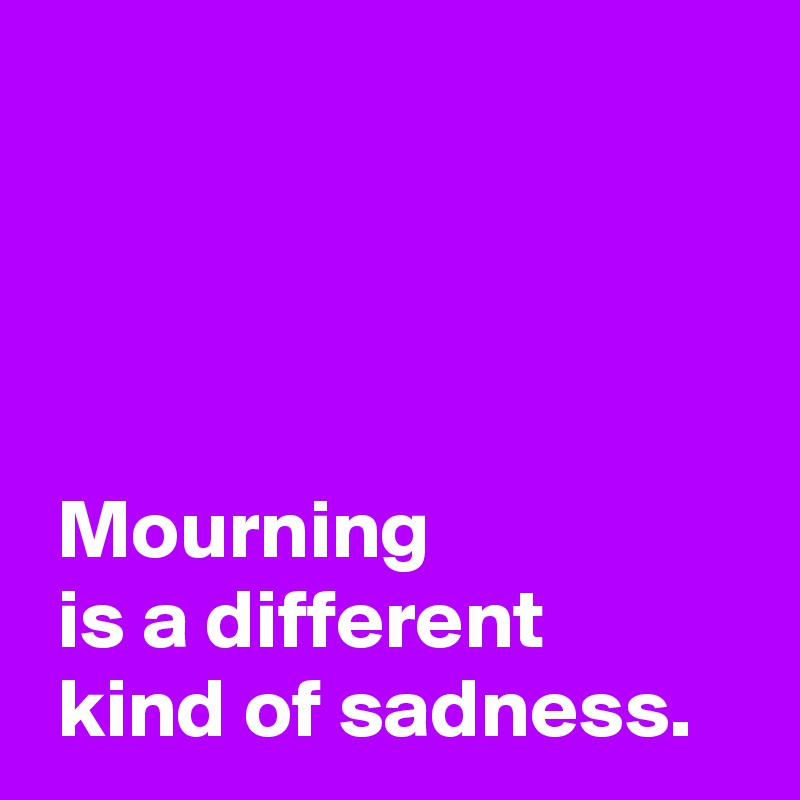 




 Mourning 
 is a different 
 kind of sadness.
