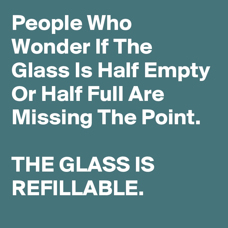 People Who Wonder If The Glass Is Half Empty Or Half Full Are Missing The Point.

THE GLASS IS REFILLABLE. 