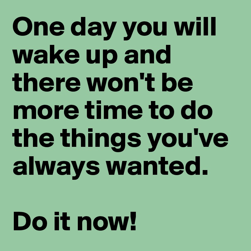 One day you will wake up and there won't be more time to do the things you've always wanted. 

Do it now!