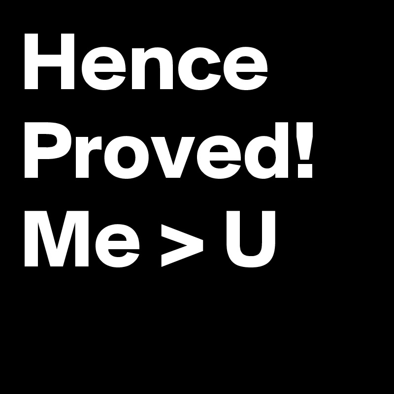 Hence Proved!
Me > U
