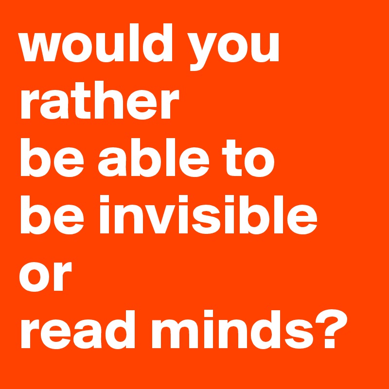 would you rather
be able to
be invisible
or
read minds?