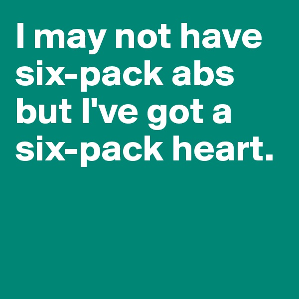I may not have six-pack abs but I've got a six-pack heart. 


