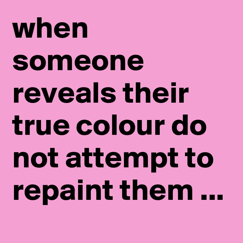 when someone reveals their true colour do not attempt to repaint them ...