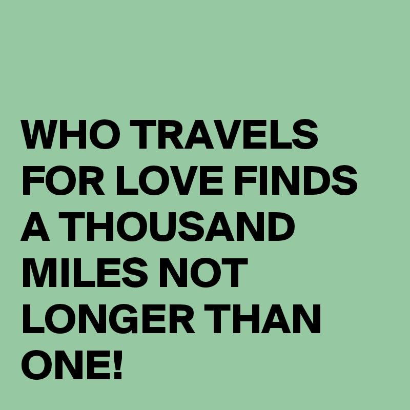 

WHO TRAVELS FOR LOVE FINDS A THOUSAND MILES NOT LONGER THAN ONE!