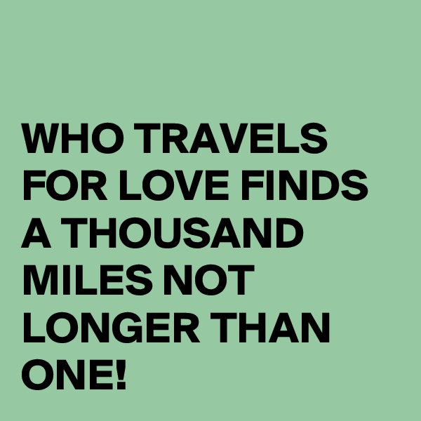 

WHO TRAVELS FOR LOVE FINDS A THOUSAND MILES NOT LONGER THAN ONE!