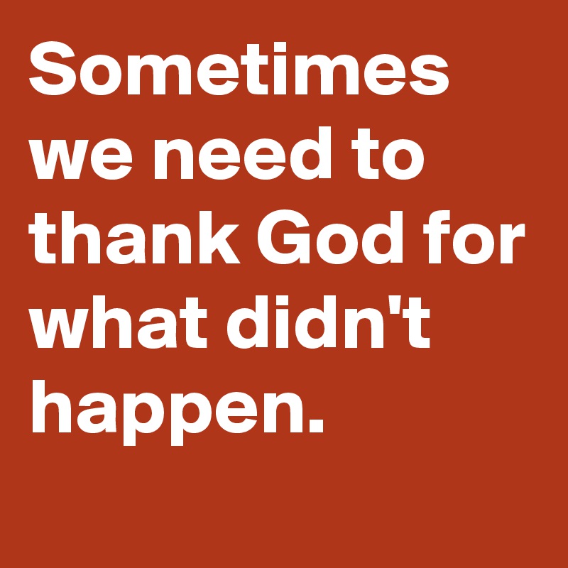 Sometimes we need to thank God for what didn't happen.