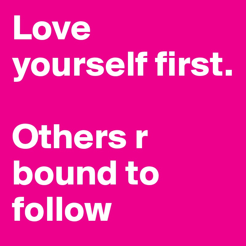 Love yourself first.

Others r bound to follow