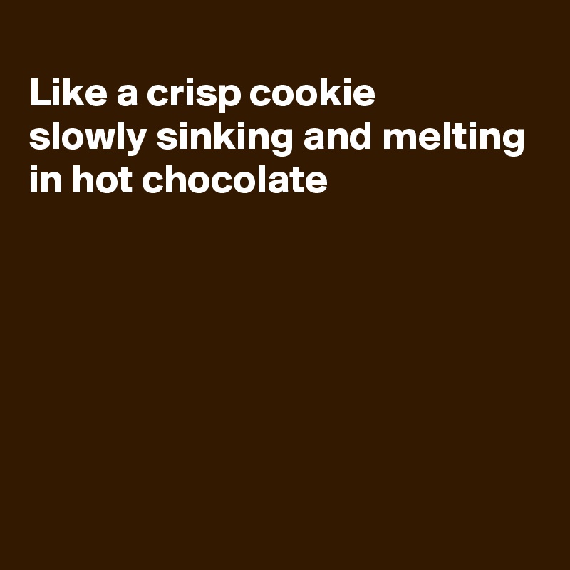 
Like a crisp cookie
slowly sinking and melting
in hot chocolate






