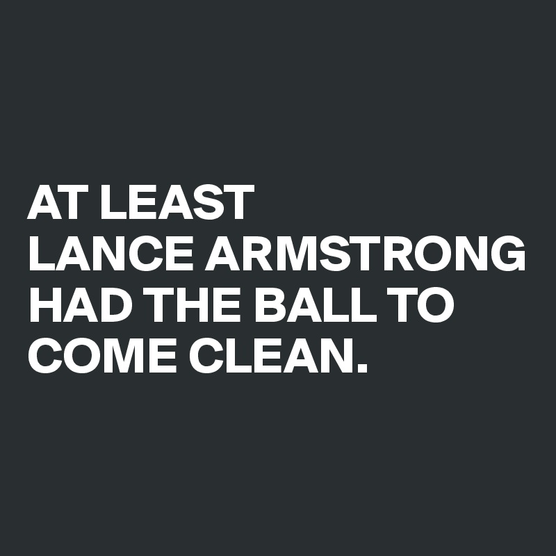 


AT LEAST 
LANCE ARMSTRONG HAD THE BALL TO COME CLEAN.

