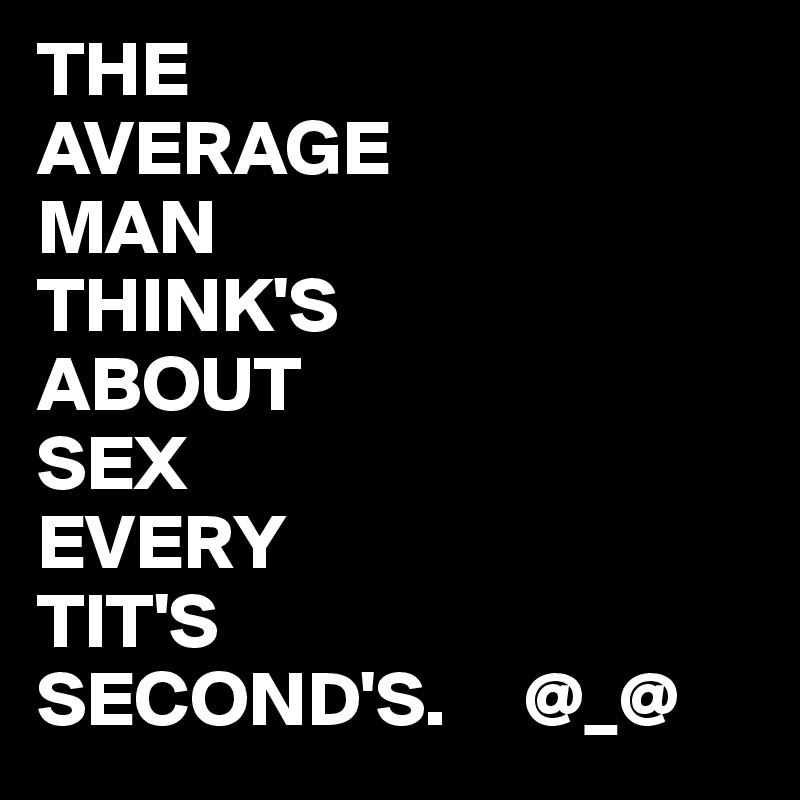 THE
AVERAGE
MAN
THINK'S 
ABOUT
SEX
EVERY
TIT'S
SECOND'S.     @_@ 