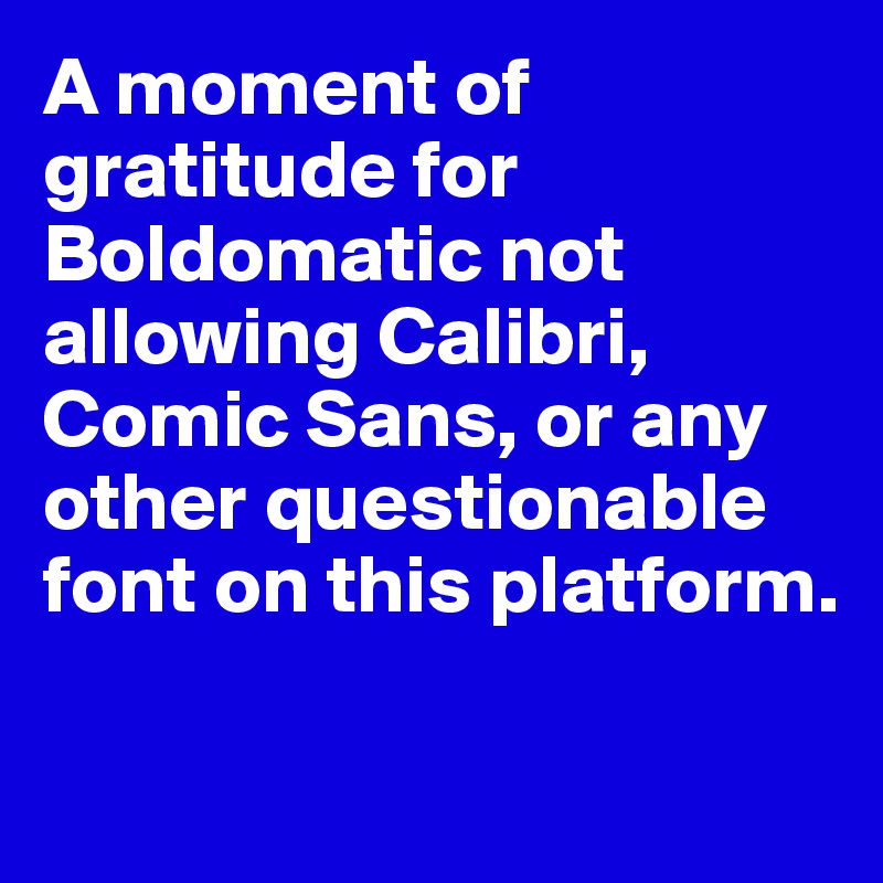 A moment of gratitude for Boldomatic not allowing Calibri, Comic Sans, or any other questionable font on this platform.

 