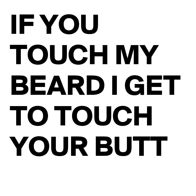 IF YOU TOUCH MY BEARD I GET TO TOUCH YOUR BUTT