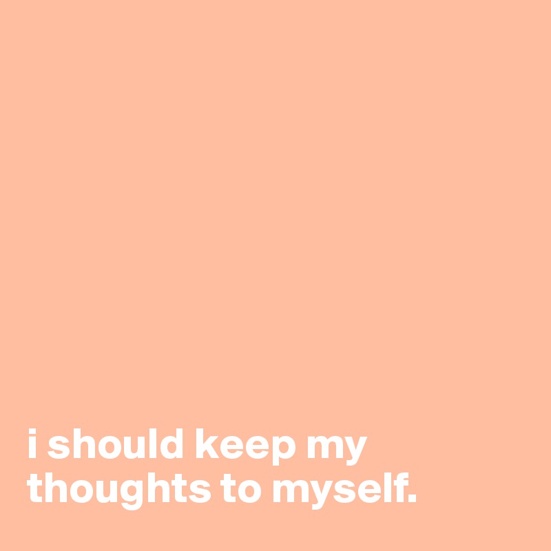 








i should keep my thoughts to myself.