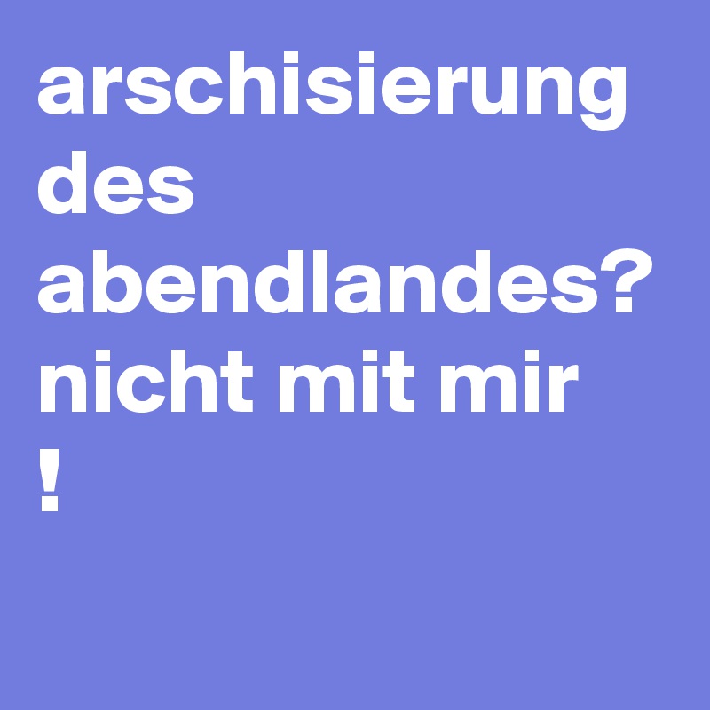 arschisierung des abendlandes? nicht mit mir
!