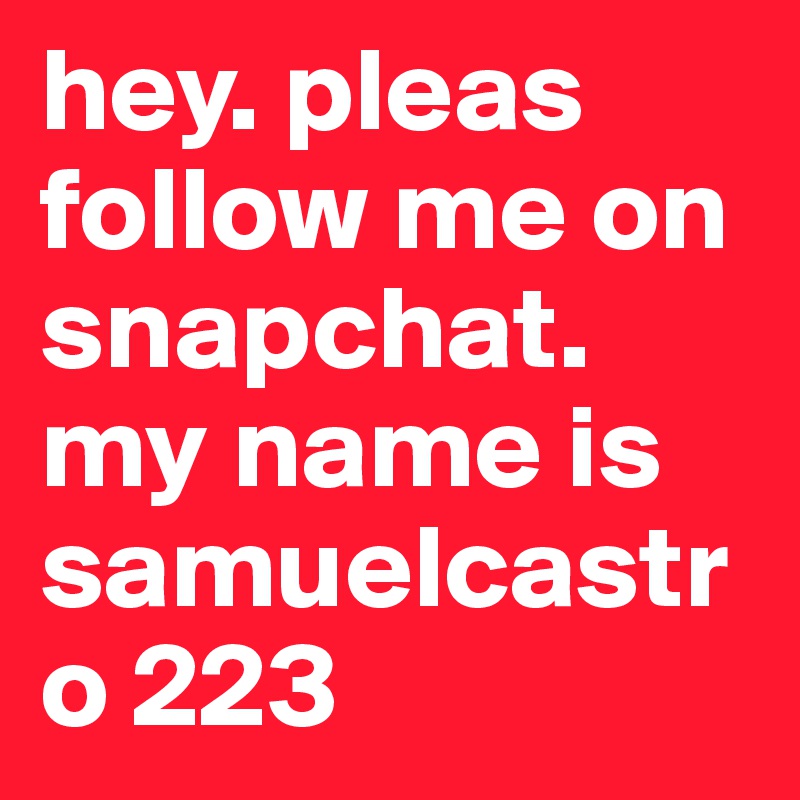 hey. pleas follow me on snapchat. my name is samuelcastro 223