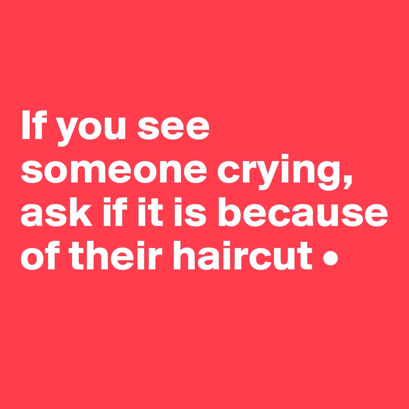 

If you see someone crying, ask if it is because of their haircut •

