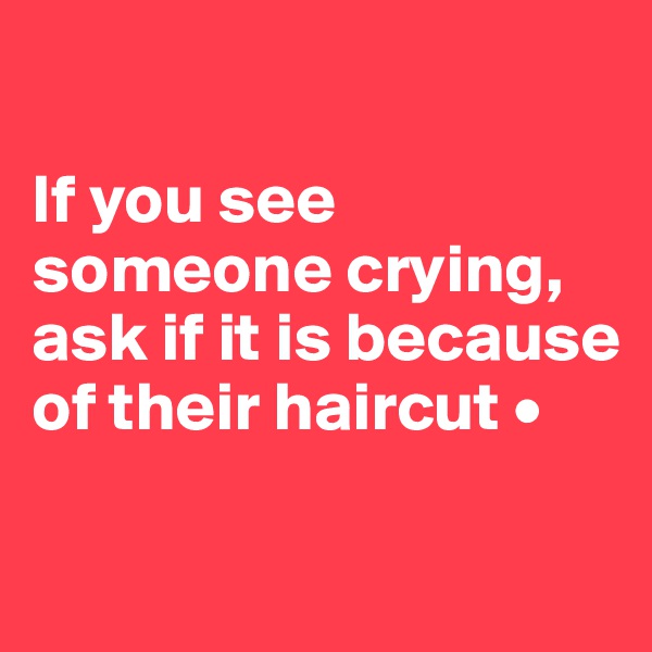 

If you see someone crying, ask if it is because of their haircut •

